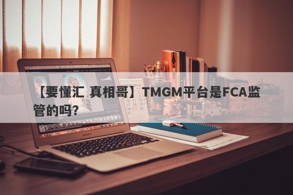 【要懂汇 真相哥】TMGM平台是FCA监管的吗？
-第1张图片-要懂汇圈网