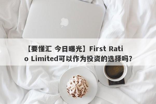 【要懂汇 今日曝光】First Ratio Limited可以作为投资的选择吗？
-第1张图片-要懂汇圈网