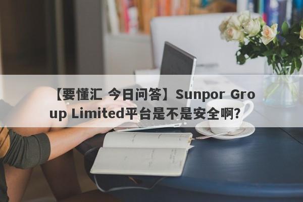 【要懂汇 今日问答】Sunpor Group Limited平台是不是安全啊？
-第1张图片-要懂汇圈网