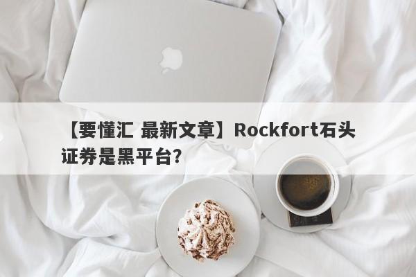 【要懂汇 最新文章】Rockfort石头证券是黑平台？
-第1张图片-要懂汇圈网