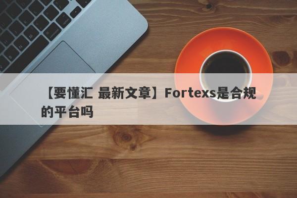 【要懂汇 最新文章】Fortexs是合规的平台吗
-第1张图片-要懂汇圈网