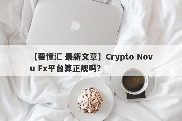 【要懂汇 最新文章】Crypto Novu Fx平台算正规吗？
-第1张图片-要懂汇圈网