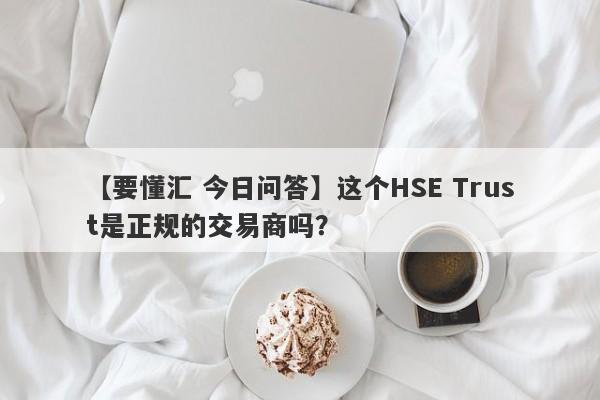 【要懂汇 今日问答】这个HSE Trust是正规的交易商吗？
-第1张图片-要懂汇圈网