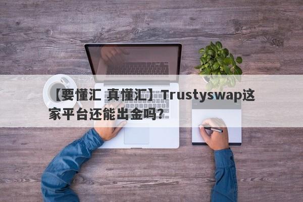 【要懂汇 真懂汇】Trustyswap这家平台还能出金吗？
-第1张图片-要懂汇圈网