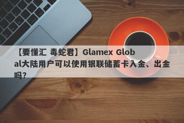 【要懂汇 毒蛇君】Glamex Global大陆用户可以使用银联储蓄卡入金、出金吗？
-第1张图片-要懂汇圈网