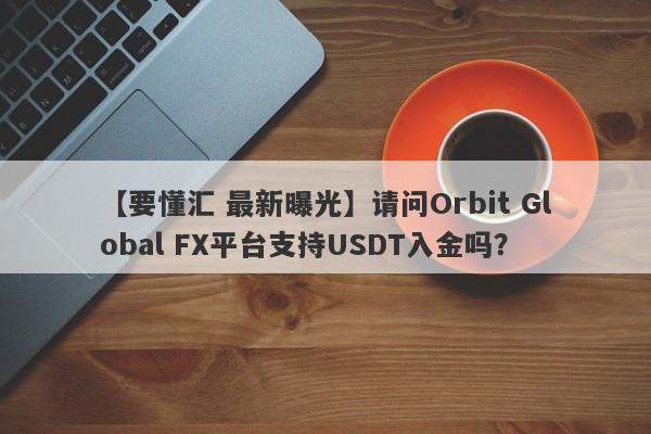 【要懂汇 最新曝光】请问Orbit Global FX平台支持USDT入金吗？
-第1张图片-要懂汇圈网