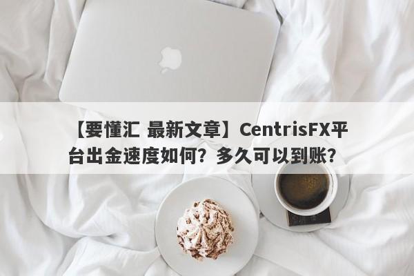【要懂汇 最新文章】CentrisFX平台出金速度如何？多久可以到账？
-第1张图片-要懂汇圈网