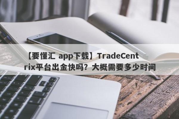 【要懂汇 app下载】TradeCentrix平台出金快吗？大概需要多少时间
-第1张图片-要懂汇圈网