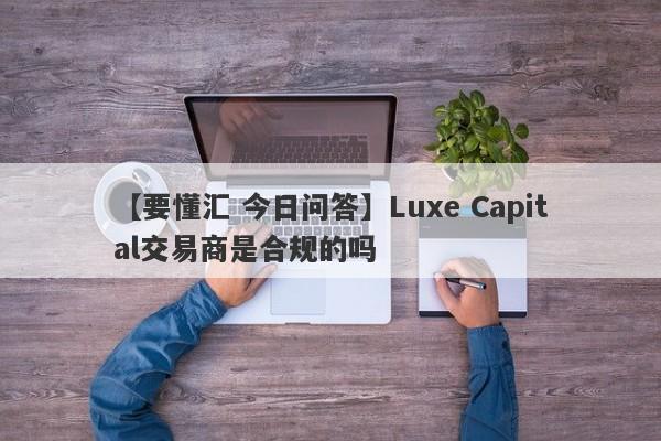 【要懂汇 今日问答】Luxe Capital交易商是合规的吗
-第1张图片-要懂汇圈网