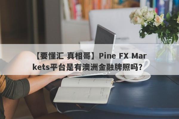 【要懂汇 真相哥】Pine FX Markets平台是有澳洲金融牌照吗？
-第1张图片-要懂汇圈网