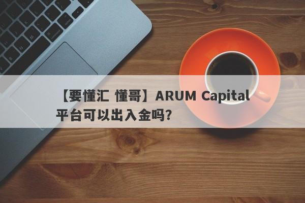 【要懂汇 懂哥】ARUM Capital平台可以出入金吗？
-第1张图片-要懂汇圈网