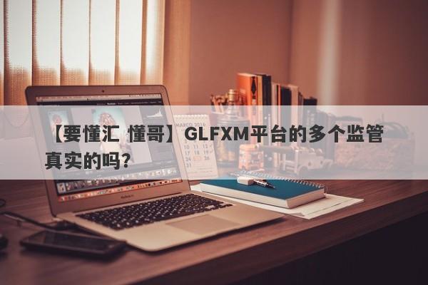 【要懂汇 懂哥】GLFXM平台的多个监管真实的吗？
-第1张图片-要懂汇圈网