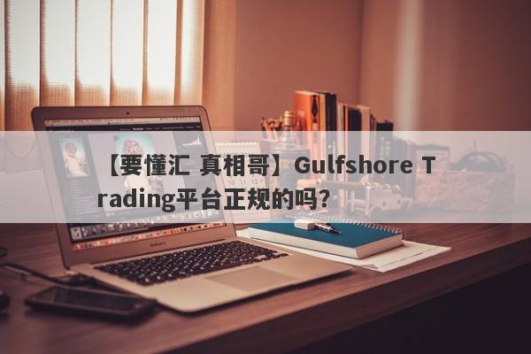 【要懂汇 真相哥】Gulfshore Trading平台正规的吗？
-第1张图片-要懂汇圈网