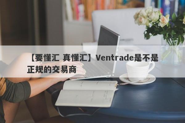 【要懂汇 真懂汇】Ventrade是不是正规的交易商
-第1张图片-要懂汇圈网
