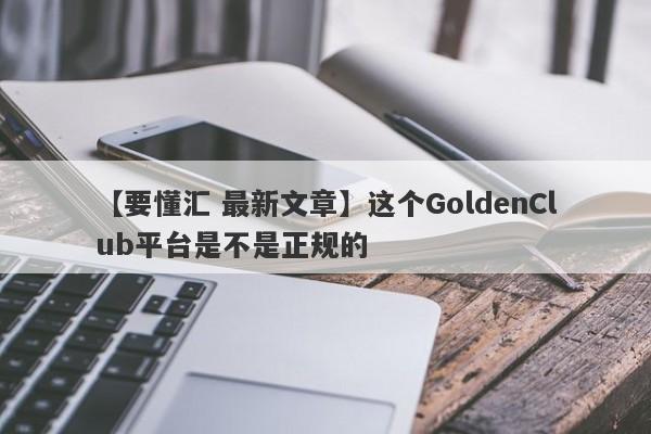 【要懂汇 最新文章】这个GoldenClub平台是不是正规的
-第1张图片-要懂汇圈网