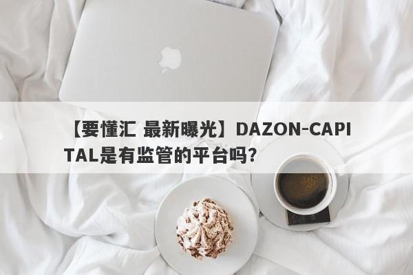 【要懂汇 最新曝光】DAZON-CAPITAL是有监管的平台吗？
-第1张图片-要懂汇圈网