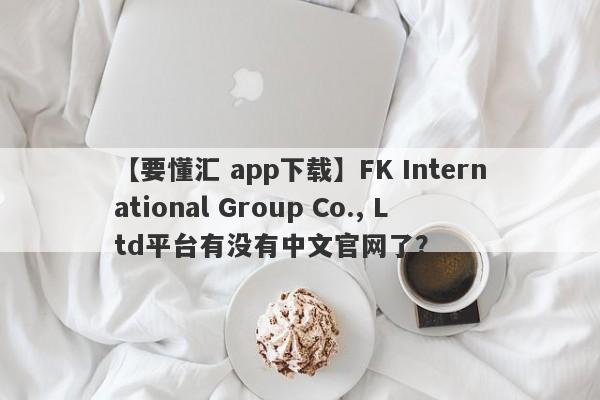 【要懂汇 app下载】FK International Group Co., Ltd平台有没有中文官网了？
-第1张图片-要懂汇圈网