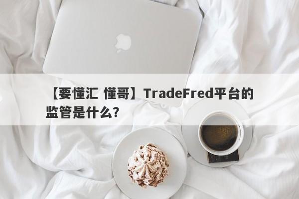 【要懂汇 懂哥】TradeFred平台的监管是什么？
-第1张图片-要懂汇圈网