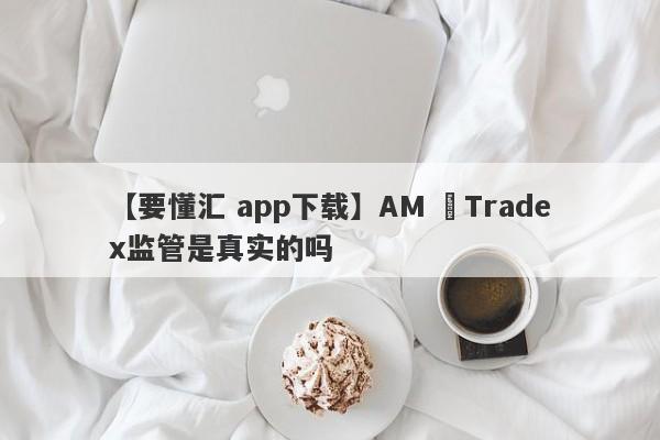 【要懂汇 app下载】AM ﻿Tradex监管是真实的吗
-第1张图片-要懂汇圈网