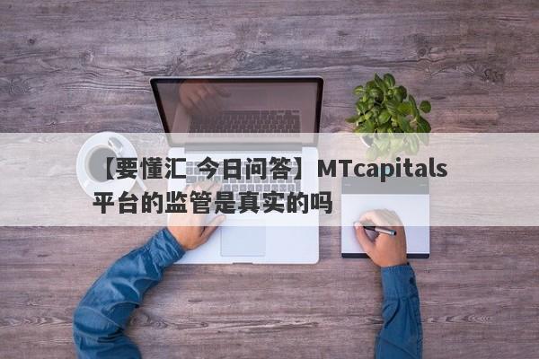 【要懂汇 今日问答】MTcapitals平台的监管是真实的吗
-第1张图片-要懂汇圈网