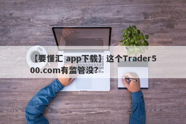 【要懂汇 app下载】这个Trader500.com有监管没?
-第1张图片-要懂汇圈网