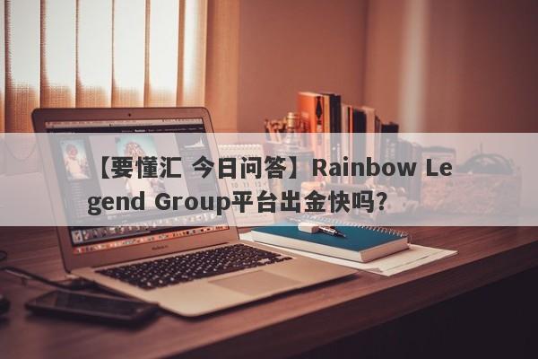 【要懂汇 今日问答】Rainbow Legend Group平台出金快吗？
-第1张图片-要懂汇圈网