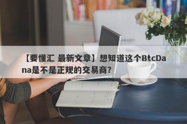 【要懂汇 最新文章】想知道这个BtcDana是不是正规的交易商？
-第1张图片-要懂汇圈网