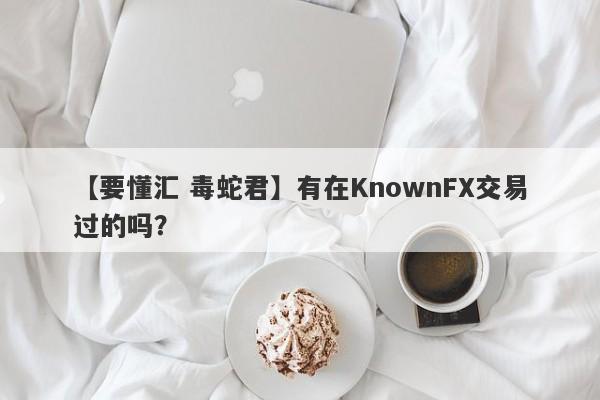 【要懂汇 毒蛇君】有在KnownFX交易过的吗？
-第1张图片-要懂汇圈网