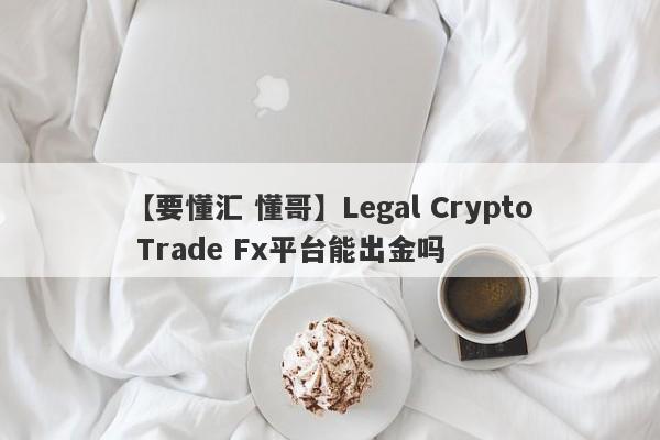 【要懂汇 懂哥】Legal Crypto Trade Fx平台能出金吗
-第1张图片-要懂汇圈网