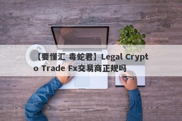 【要懂汇 毒蛇君】Legal Crypto Trade Fx交易商正规吗
-第1张图片-要懂汇圈网