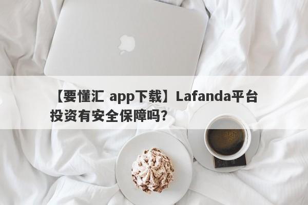 【要懂汇 app下载】Lafanda平台投资有安全保障吗？
-第1张图片-要懂汇圈网
