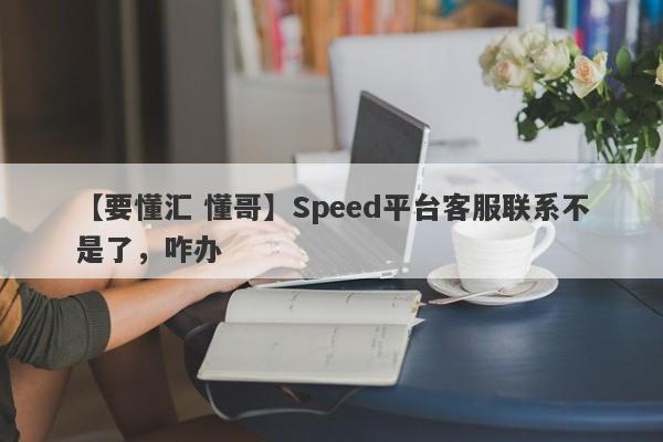 【要懂汇 懂哥】Speed平台客服联系不是了，咋办
-第1张图片-要懂汇圈网