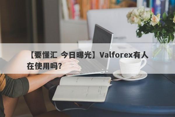 【要懂汇 今日曝光】Valforex有人在使用吗？
-第1张图片-要懂汇圈网