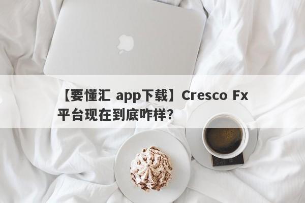 【要懂汇 app下载】Cresco Fx平台现在到底咋样？
-第1张图片-要懂汇圈网