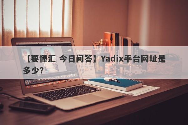 【要懂汇 今日问答】Yadix平台网址是多少？
-第1张图片-要懂汇圈网