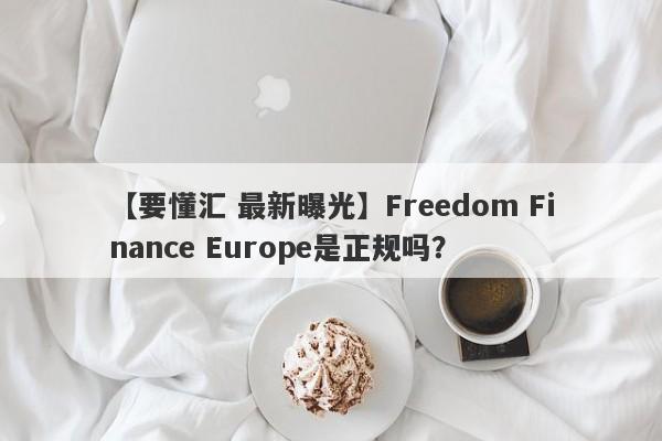 【要懂汇 最新曝光】Freedom Finance Europe是正规吗？
-第1张图片-要懂汇圈网