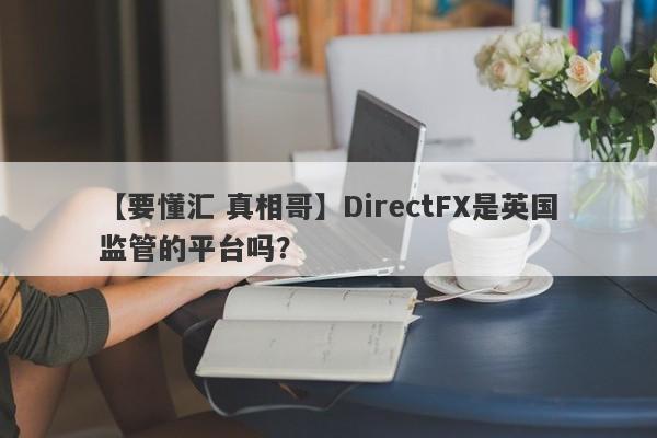 【要懂汇 真相哥】DirectFX是英国监管的平台吗？
-第1张图片-要懂汇圈网