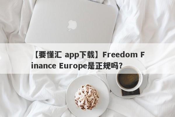 【要懂汇 app下载】Freedom Finance Europe是正规吗？
-第1张图片-要懂汇圈网