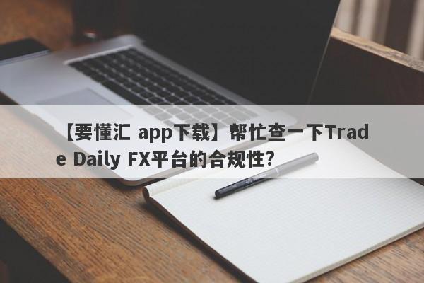 【要懂汇 app下载】帮忙查一下Trade Daily FX平台的合规性?
-第1张图片-要懂汇圈网