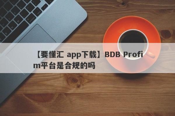 【要懂汇 app下载】BDB Profim平台是合规的吗
-第1张图片-要懂汇圈网