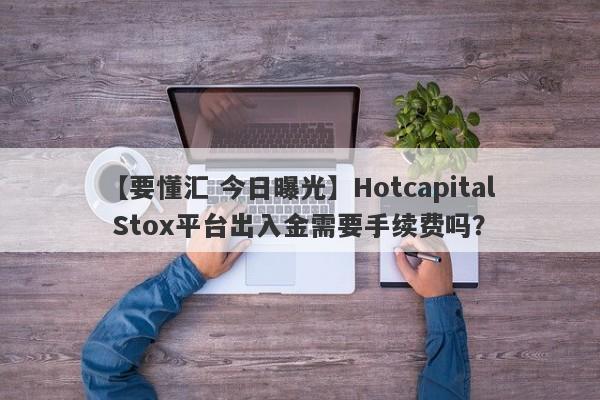 【要懂汇 今日曝光】Hotcapital Stox平台出入金需要手续费吗？
-第1张图片-要懂汇圈网