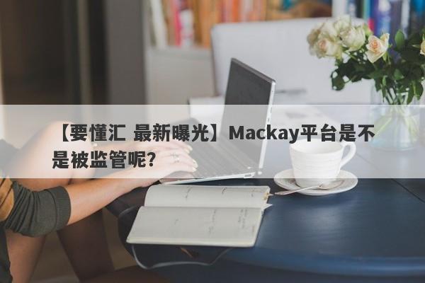 【要懂汇 最新曝光】Mackay平台是不是被监管呢？
-第1张图片-要懂汇圈网