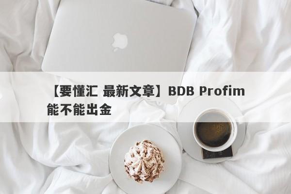 【要懂汇 最新文章】BDB Profim能不能出金
-第1张图片-要懂汇圈网