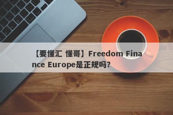 【要懂汇 懂哥】Freedom Finance Europe是正规吗？
-第1张图片-要懂汇圈网