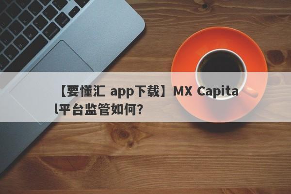 【要懂汇 app下载】MX Capital平台监管如何？
-第1张图片-要懂汇圈网