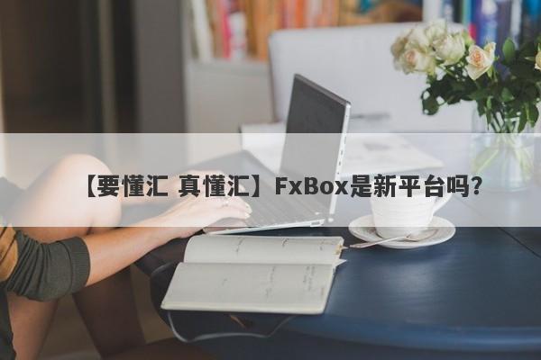 【要懂汇 真懂汇】FxBox是新平台吗？
-第1张图片-要懂汇圈网