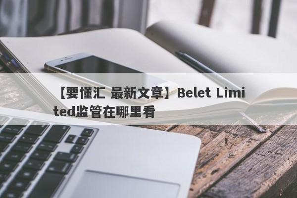 【要懂汇 最新文章】Belet Limited监管在哪里看
-第1张图片-要懂汇圈网