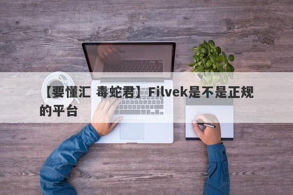 【要懂汇 毒蛇君】Filvek是不是正规的平台
-第1张图片-要懂汇圈网