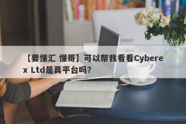 【要懂汇 懂哥】可以帮我看看Cyberex Ltd是真平台吗？
-第1张图片-要懂汇圈网