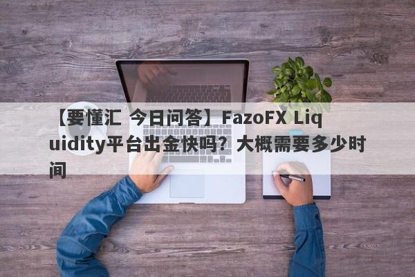 【要懂汇 今日问答】FazoFX Liquidity平台出金快吗？大概需要多少时间
-第1张图片-要懂汇圈网